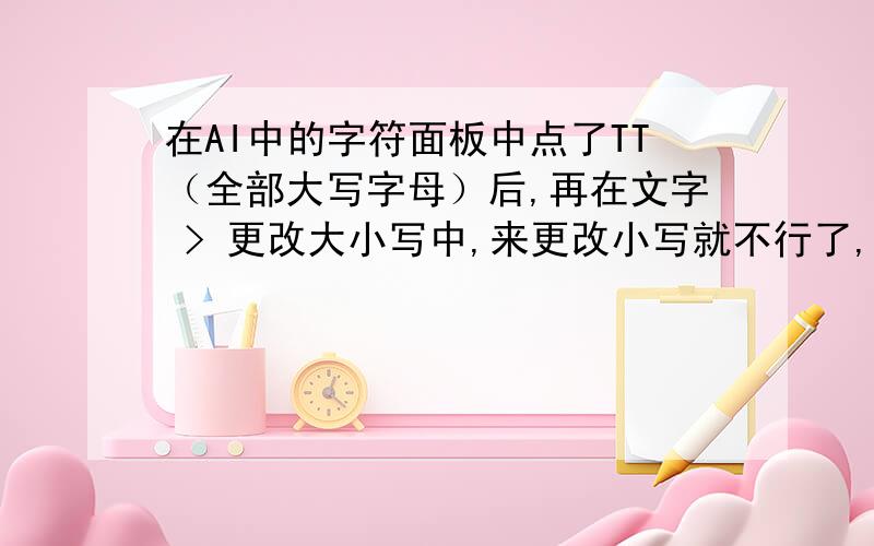 在AI中的字符面板中点了TT（全部大写字母）后,再在文字 > 更改大小写中,来更改小写就不行了,还是大写小写更改不回来了.而且,重新输入小写也会是大写的,这种情况应该怎么办?谢谢……