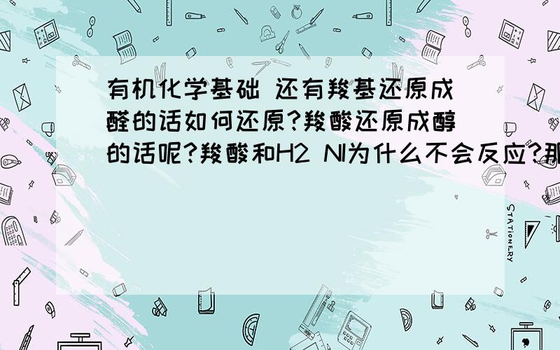 有机化学基础 还有羧基还原成醛的话如何还原?羧酸还原成醇的话呢?羧酸和H2 NI为什么不会反应?那个叫CZ ZZZ的别误人子弟！