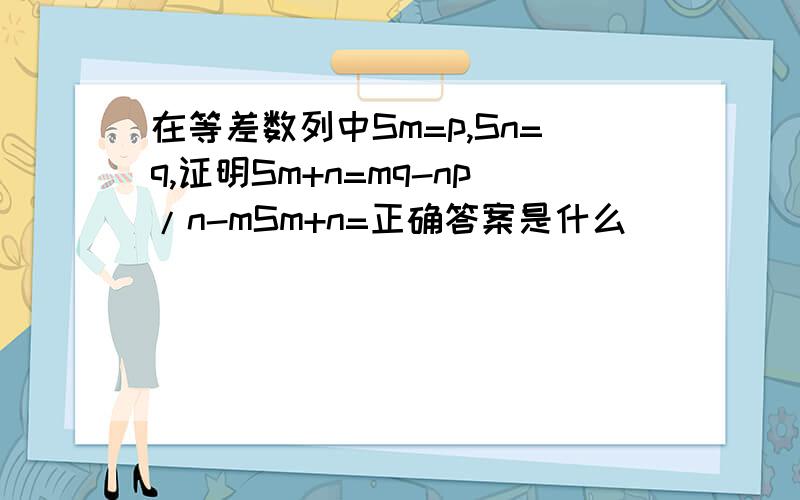 在等差数列中Sm=p,Sn=q,证明Sm+n=mq-np/n-mSm+n=正确答案是什么