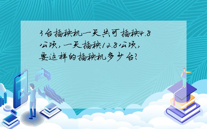 3台插秧机一天共可插秧4.8公顷,一天插秧12.8公顷,要这样的插秧机多少台?