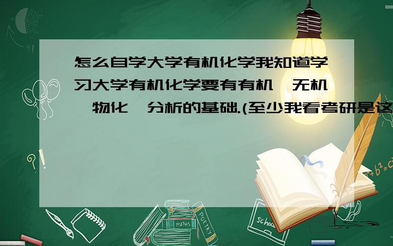 怎么自学大学有机化学我知道学习大学有机化学要有有机,无机,物化,分析的基础.(至少我看考研是这么要求的)然后买书,无机版本是吉林,武汉,南开大学,宋天佑等合编的上下两册绿皮书.有机