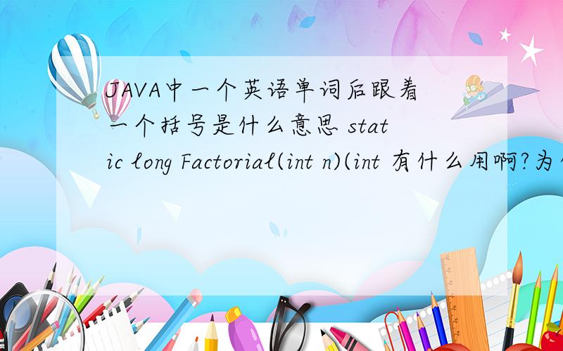 JAVA中一个英语单词后跟着一个括号是什么意思 static long Factorial(int n)(int 有什么用啊?为什么括号里总是有这些东西呢?