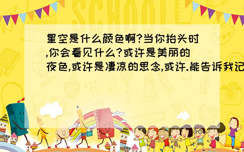 星空是什么颜色啊?当你抬头时,你会看见什么?或许是美丽的夜色,或许是凄凉的思念,或许.能告诉我记忆中星空是什么颜色吗?