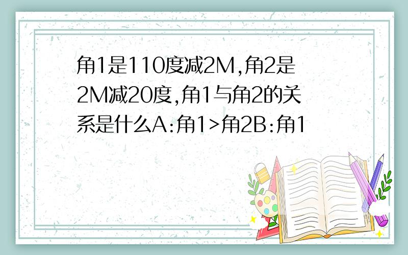 角1是110度减2M,角2是2M减20度,角1与角2的关系是什么A:角1>角2B:角1