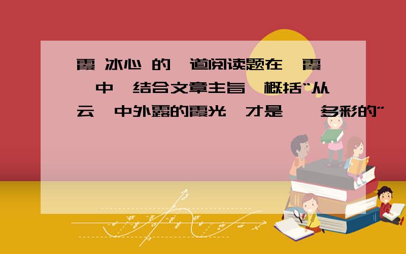 霞 冰心 的一道阅读题在《霞》中,结合文章主旨,概括“从云翳中外露的霞光,才是璀璨多彩的”一句的深刻含义20字以内急!