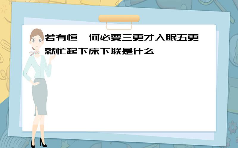 若有恒,何必要三更才入眠五更就忙起下床下联是什么