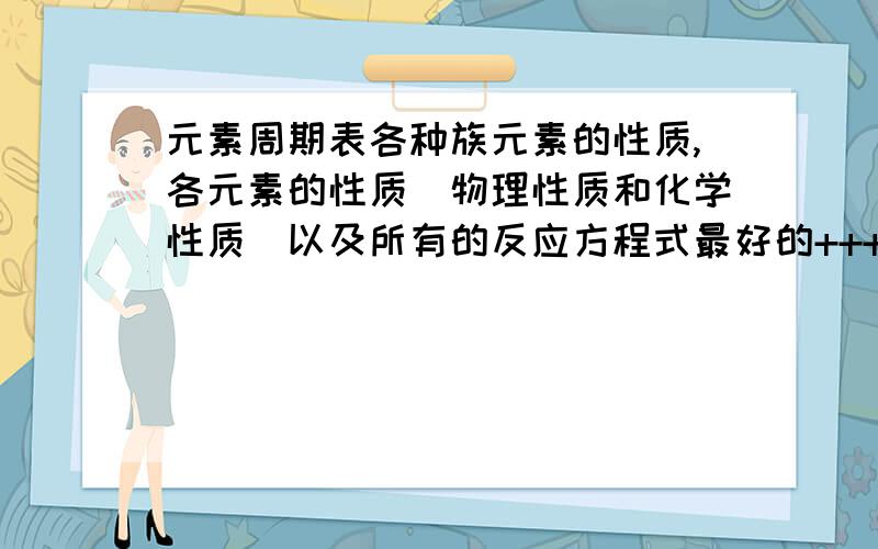 元素周期表各种族元素的性质,各元素的性质（物理性质和化学性质）以及所有的反应方程式最好的++++++++++++++100分回复：我的白天不麻烦怎么能给你那么多分！错了错了 前20号元素反应方程