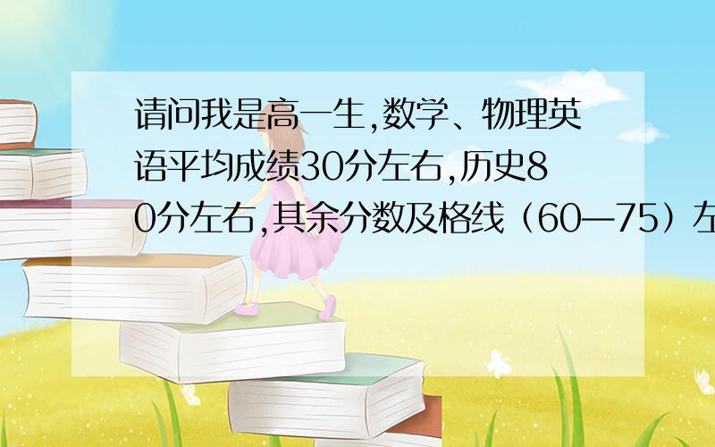 请问我是高一生,数学、物理英语平均成绩30分左右,历史80分左右,其余分数及格线（60—75）左右,以后可以考大学么?能考什么大学?还是去学别的好?