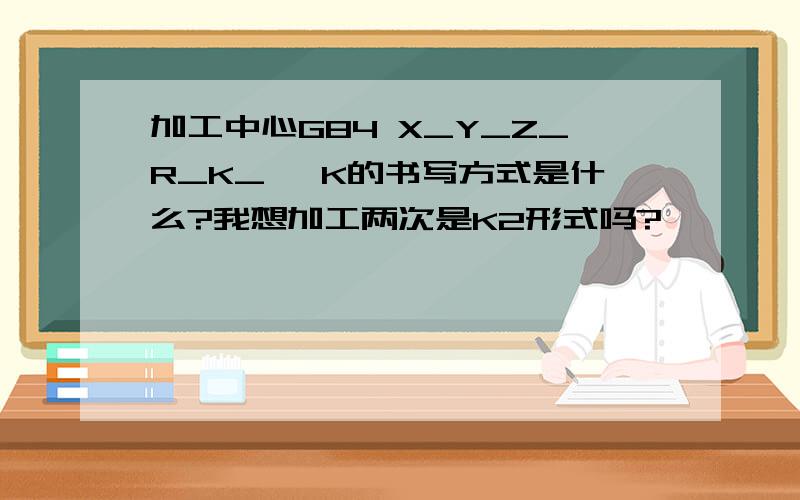 加工中心G84 X_Y_Z_R_K_, K的书写方式是什么?我想加工两次是K2形式吗?
