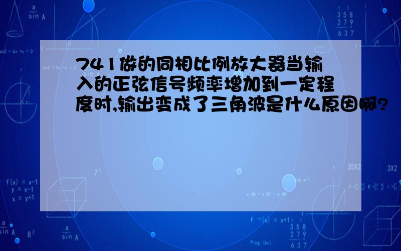 741做的同相比例放大器当输入的正弦信号频率增加到一定程度时,输出变成了三角波是什么原因啊?