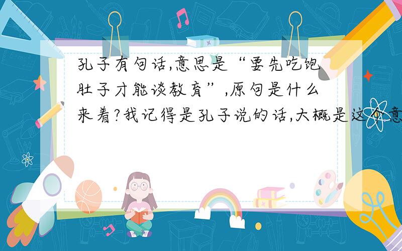 孔子有句话,意思是“要先吃饱肚子才能谈教育”,原句是什么来着?我记得是孔子说的话,大概是这个意思,前后句想不起来了.求原句和注解