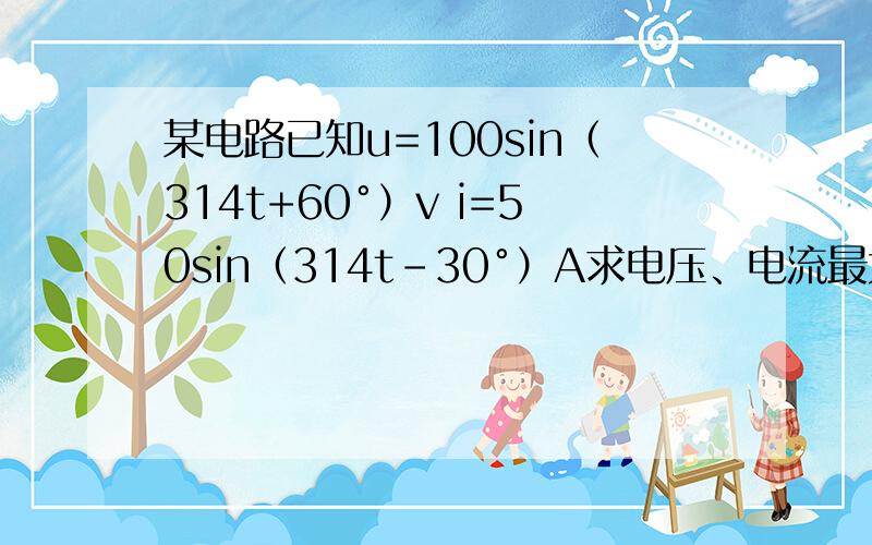 某电路已知u=100sin（314t+60°）v i=50sin（314t-30°）A求电压、电流最大值、有效值、频率、周期、初相位.写出电流与电压的复数式