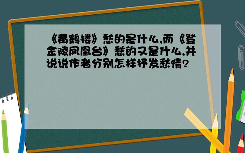 《黄鹤楼》愁的是什么,而《登金陵凤凰台》愁的又是什么,并说说作者分别怎样抒发愁情?