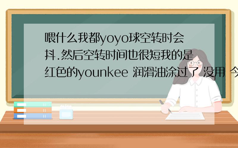 喂什么我都yoyo球空转时会抖.然后空转时间也很短我的是红色的younkee 润滑油涂过了 没用 今天回答的给高分