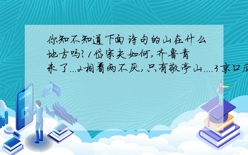 你知不知道下面诗句的山在什么地方吗?1岱宗夫如何,齐鲁青未了...2相看两不厌,只有敬亭山....3京口瓜洲一水间,钟山只隔数重山...