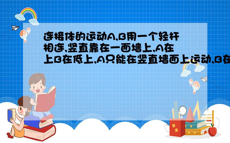 连接体的运动A,B用一个轻杆相连,竖直靠在一面墙上,A在上B在低上,A只能在竖直墙面上运动,B在地面上运动,一微笑扰动后,问当A机械能最小时.问A的加速度与g的大小关系.