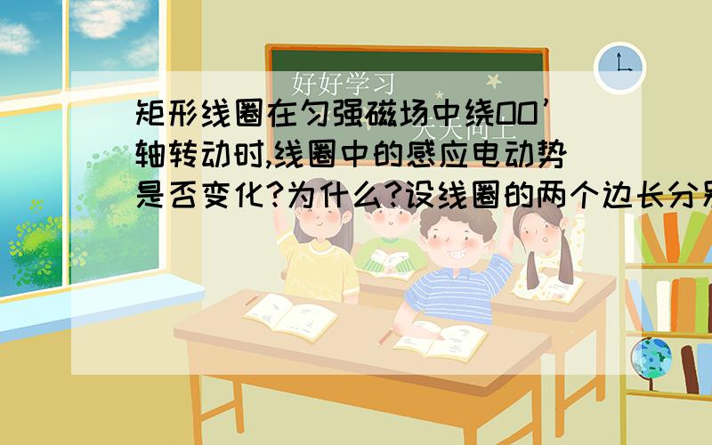 矩形线圈在匀强磁场中绕OO’轴转动时,线圈中的感应电动势是否变化?为什么?设线圈的两个边长分别是L1,L2,转动时角速度是w,磁场的磁感应强度为B.试证明：在图示位置时,线圈中的感应电动势