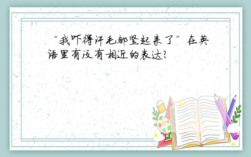 “我吓得汗毛都竖起来了”在英语里有没有相近的表达?