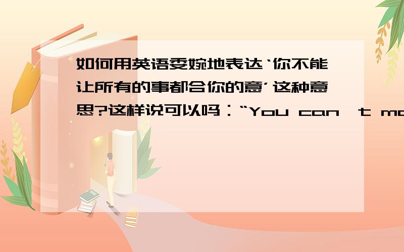 如何用英语委婉地表达‘你不能让所有的事都合你的意’这种意思?这样说可以吗：“You can't make others do the things the way you do it.”有没有更含蓄一点的表达…