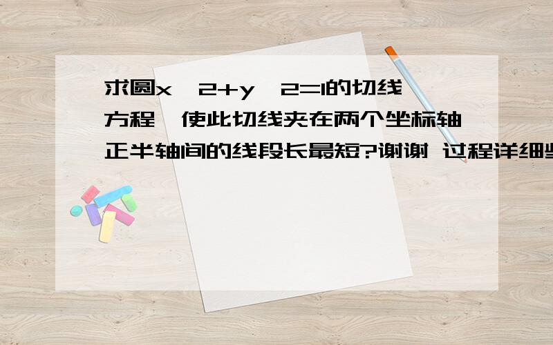 求圆x^2+y^2=1的切线方程,使此切线夹在两个坐标轴正半轴间的线段长最短?谢谢 过程详细些