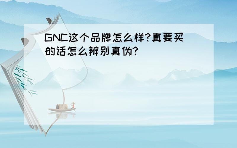 GNC这个品牌怎么样?真要买的话怎么辨别真伪?