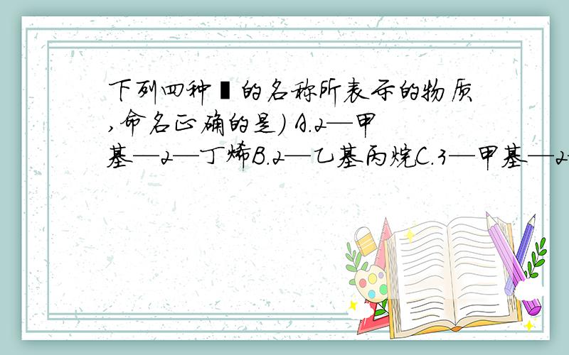 下列四种烃的名称所表示的物质,命名正确的是） A.2—甲基—2—丁烯B.2—乙基丙烷C.3—甲基—2—丁烯 D是对的 我就不打了解释下BC为什么错