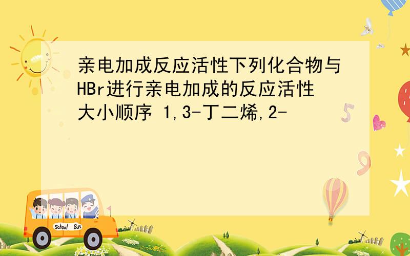 亲电加成反应活性下列化合物与HBr进行亲电加成的反应活性大小顺序 1,3-丁二烯,2-