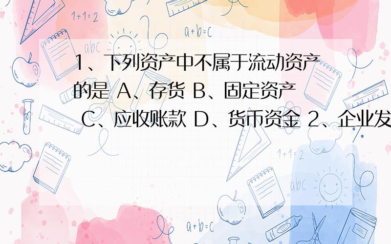 1、下列资产中不属于流动资产的是 A、存货 B、固定资产 C、应收账款 D、货币资金 2、企业发生的下列支出中