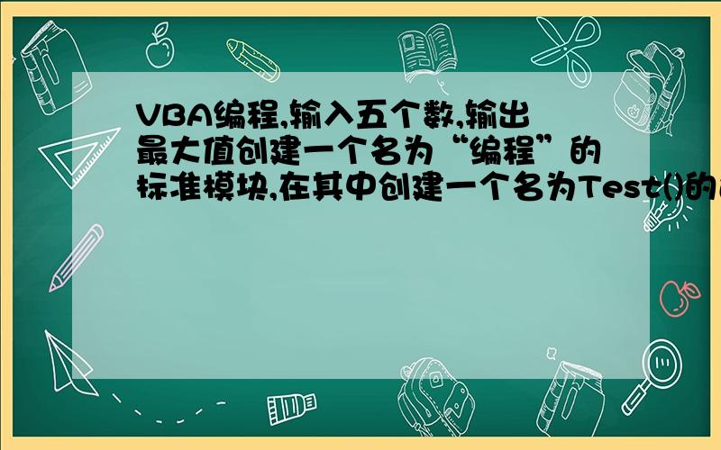 VBA编程,输入五个数,输出最大值创建一个名为“编程”的标准模块,在其中创建一个名为Test()的过程,该过程的功能是输入5个整数,求出其中的最大数.（提示,可使用数组、FOR循环结构）