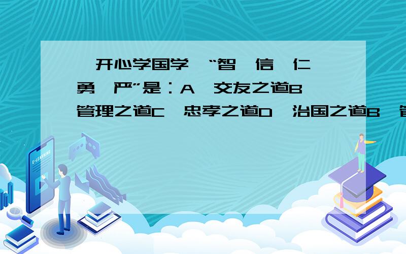 【开心学国学】“智、信、仁、勇、严”是：A、交友之道B、管理之道C、忠孝之道D、治国之道B、管理之道出处：《孙子兵法_百度百科》《孙子 计篇第一》 春秋 孙武“将者,智、信、仁、勇