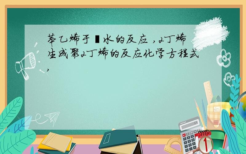 苯乙烯于溴水的反应 ,2丁烯生成聚2丁烯的反应化学方程式,