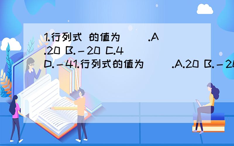 1.行列式 的值为（ ）.A.20 B.－20 C.4 D.－41.行列式的值为（ ）.A.20 B.－20 C.4 D.－4