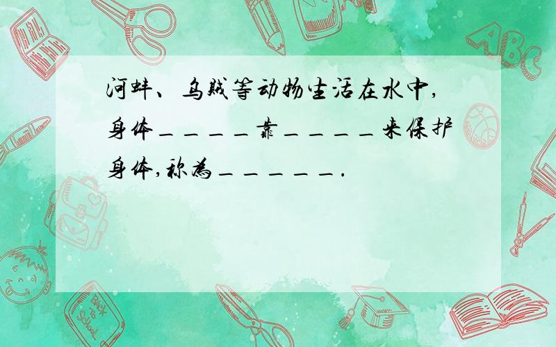 河蚌、乌贼等动物生活在水中,身体____靠____来保护身体,称为_____.