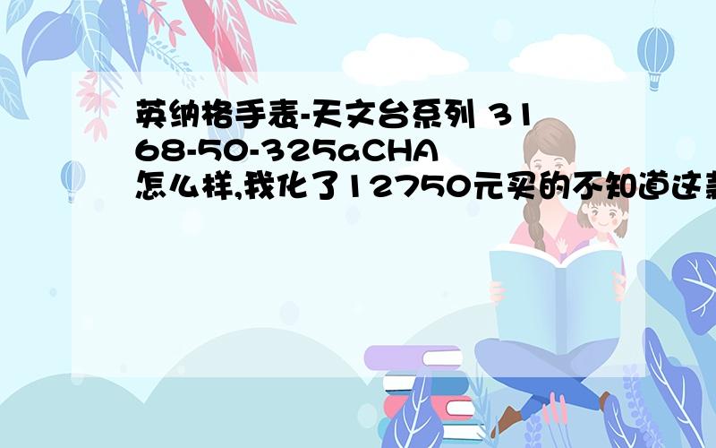 英纳格手表-天文台系列 3168-50-325aCHA 怎么样,我化了12750元买的不知道这款表怎么样,请朋友给个意见,