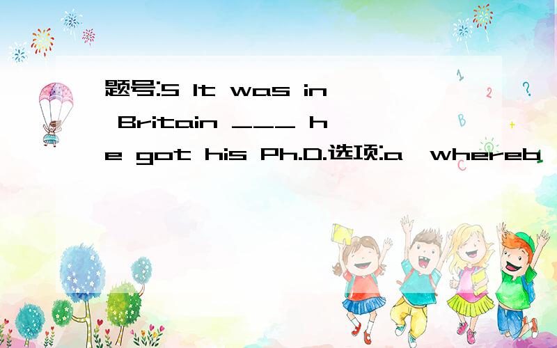 题号:5 It was in Britain ___ he got his Ph.D.选项:a、whereb、in whichc、thatd、there--------------------------------------------------------------------------------题号:6 In ___ of his international fame,he is a very easy-going person.选