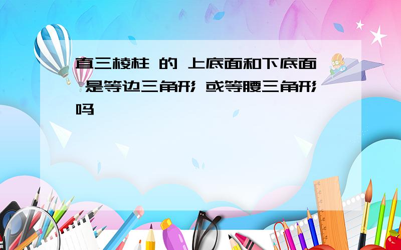 直三棱柱 的 上底面和下底面 是等边三角形 或等腰三角形吗