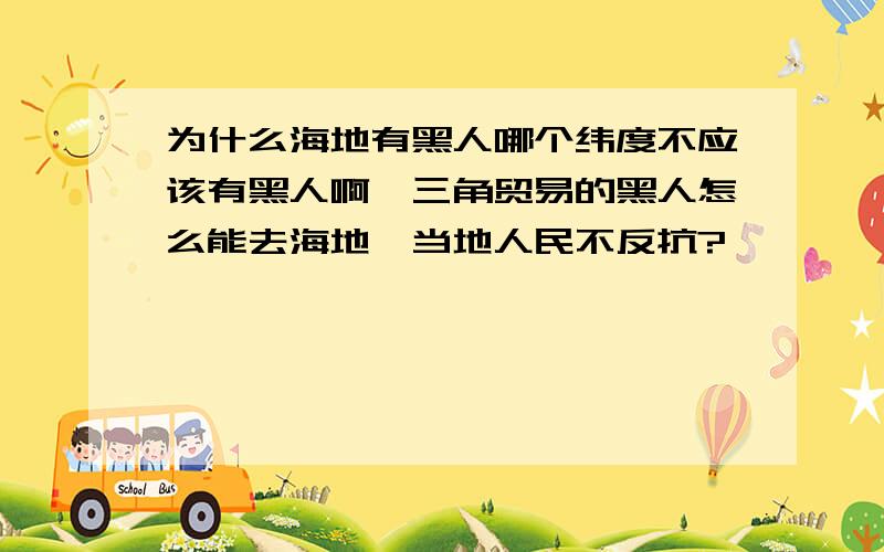 为什么海地有黑人哪个纬度不应该有黑人啊,三角贸易的黑人怎么能去海地,当地人民不反抗?》