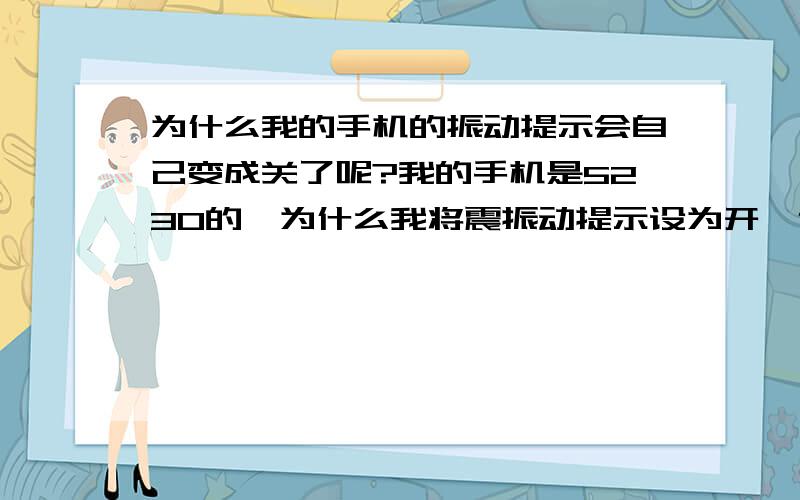 为什么我的手机的振动提示会自己变成关了呢?我的手机是5230的,为什么我将震振动提示设为开,但不知怎么的,它自己会变为关了,我有重新设置为开了,但有不知不觉又变成关的了,为什么呢?我