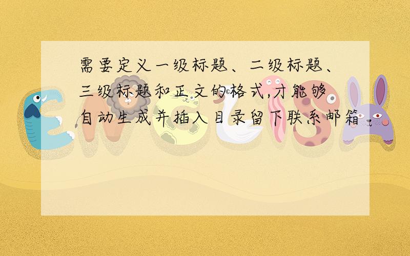 需要定义一级标题、二级标题、三级标题和正文的格式,才能够自动生成并插入目录留下联系邮箱