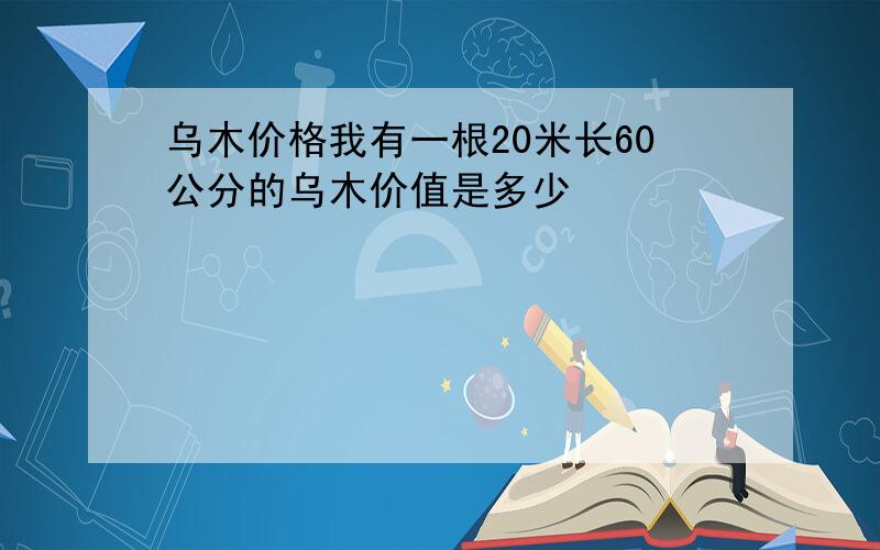 乌木价格我有一根20米长60公分的乌木价值是多少