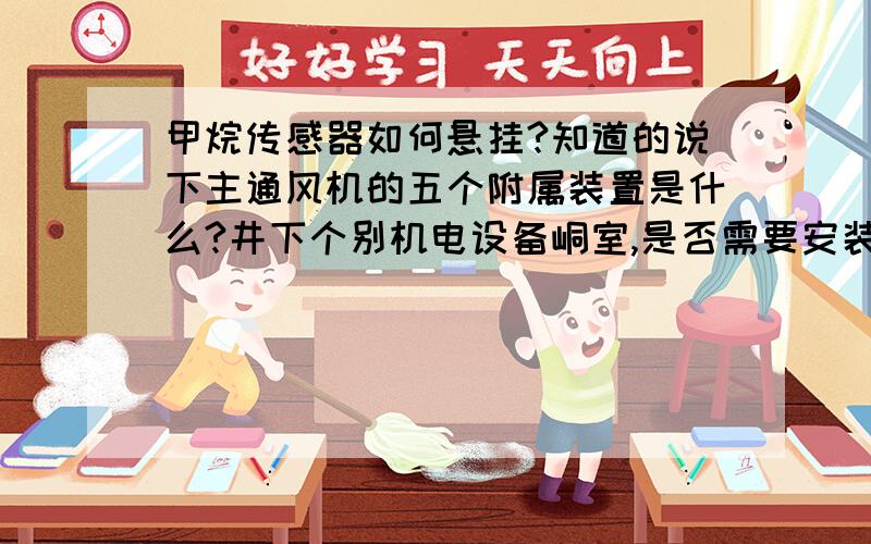 甲烷传感器如何悬挂?知道的说下主通风机的五个附属装置是什么?井下个别机电设备峒室,是否需要安装甲烷断电仪?进.回风井之间的主竟和主要,进.回风巷之间的每个联络巷必须砌筑_________