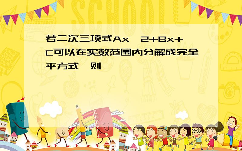 若二次三项式Ax^2+Bx+C可以在实数范围内分解成完全平方式,则————