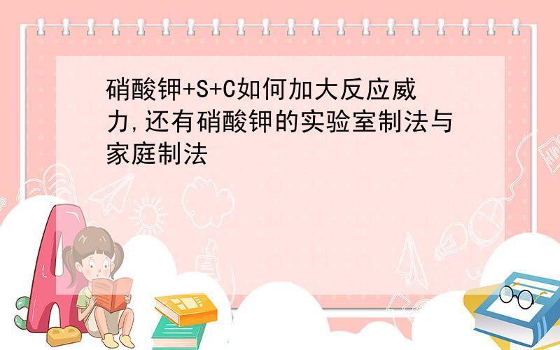 硝酸钾+S+C如何加大反应威力,还有硝酸钾的实验室制法与家庭制法