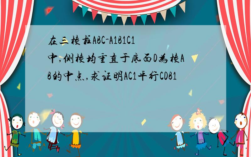 在三棱柱ABC-A1B1C1中,侧棱均垂直于底面D为棱AB的中点,求证明AC1平行CDB1