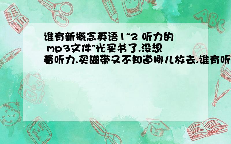 谁有新概念英语1~2 听力的 mp3文件~光买书了.没想着听力.买磁带又不知道哪儿放去.谁有听力文件麻烦发一个吧T T要和磁带一样的啊.邮箱 318593656@qq.com