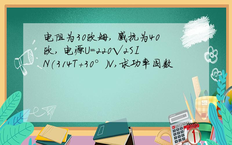 电阻为30欧姆, 感抗为40欧, 电源U=220√2SIN(314T+30°)V,求功率因数