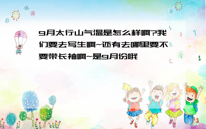 9月太行山气温是怎么样啊?我们要去写生啊~还有去哪里要不要带长袖啊~是9月份哦