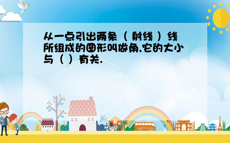 从一点引出两条（ 射线 ）线所组成的图形叫做角,它的大小与（ ）有关.