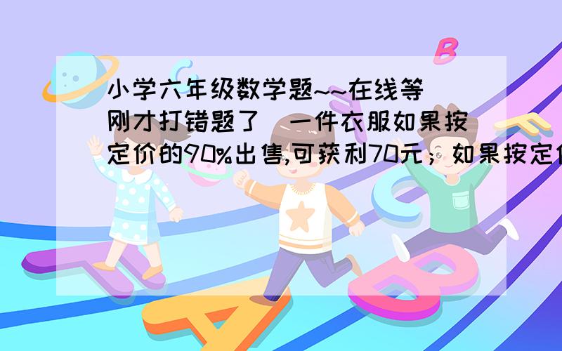 小学六年级数学题~~在线等（刚才打错题了）一件衣服如果按定价的90%出售,可获利70元；如果按定价的80%出售,将亏本50元.问这件衣服的进价多少元?