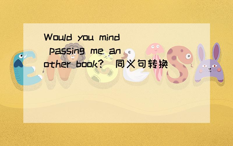 Would you mind passing me another book?(同义句转换)